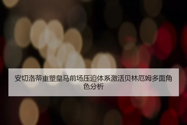 安切洛蒂重塑皇马前场压迫体系激活贝林厄姆多面角色分析
