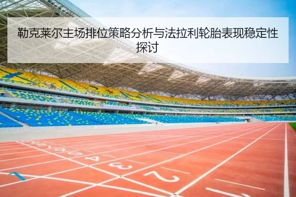 勒克莱尔主场排位策略分析与法拉利轮胎表现稳定性探讨