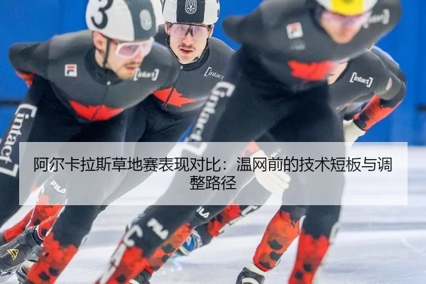 阿尔卡拉斯草地赛表现对比：温网前的技术短板与调整路径