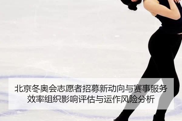 北京冬奥会志愿者招募新动向与赛事服务效率组织影响评估与运作风险分析
