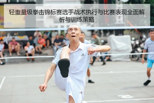轻重量级拳击锦标赛选手战术执行与比赛表现全面解析与训练策略