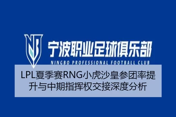 LPL夏季赛RNG小虎沙皇参团率提升与中期指挥权交接深度分析