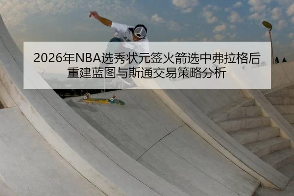 2026年NBA选秀状元签火箭选中弗拉格后重建蓝图与斯通交易策略分析