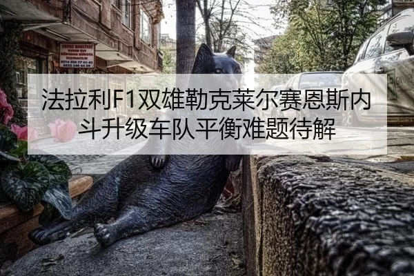 法拉利F1双雄勒克莱尔赛恩斯内斗升级车队平衡难题待解