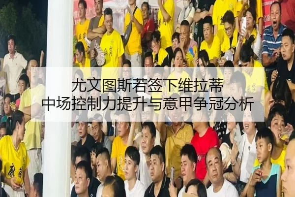 尤文图斯若签下维拉蒂 中场控制力提升与意甲争冠分析
