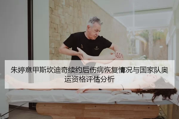 朱婷意甲斯坎迪奇续约后伤病恢复情况与国家队奥运资格评估分析