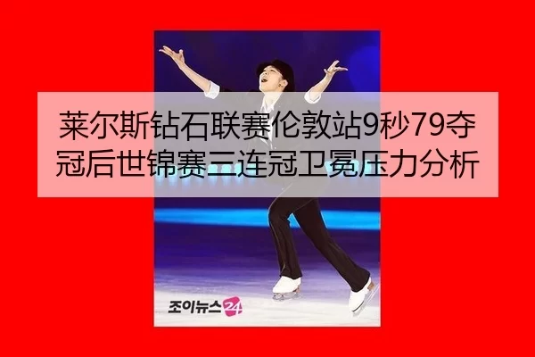 莱尔斯钻石联赛伦敦站9秒79夺冠后世锦赛三连冠卫冕压力分析